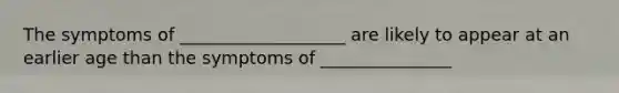 The symptoms of ___________________ are likely to appear at an earlier age than the symptoms of _______________