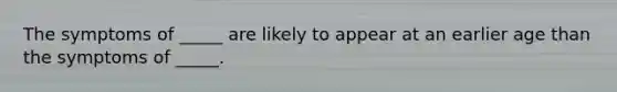 The symptoms of _____ are likely to appear at an earlier age than the symptoms of _____.