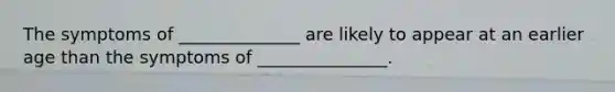 The symptoms of ______________ are likely to appear at an earlier age than the symptoms of _______________.