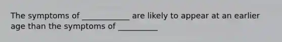 The symptoms of ____________ are likely to appear at an earlier age than the symptoms of __________