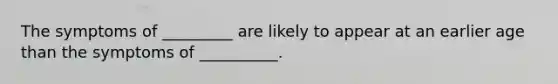 The symptoms of _________ are likely to appear at an earlier age than the symptoms of __________.