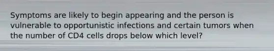 Symptoms are likely to begin appearing and the person is vulnerable to opportunistic infections and certain tumors when the number of CD4 cells drops below which level?