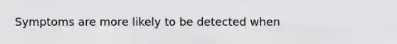 Symptoms are more likely to be detected when