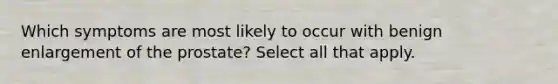 Which symptoms are most likely to occur with benign enlargement of the prostate? Select all that apply.