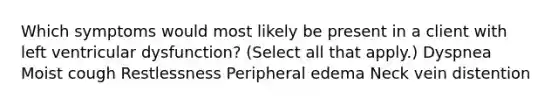 Which symptoms would most likely be present in a client with left ventricular dysfunction? (Select all that apply.) Dyspnea Moist cough Restlessness Peripheral edema Neck vein distention