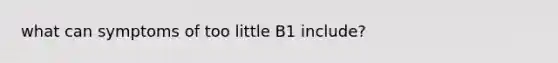 what can symptoms of too little B1 include?