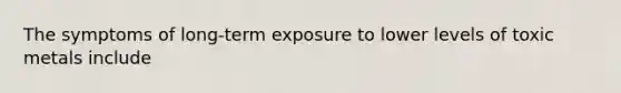 The symptoms of long-term exposure to lower levels of toxic metals include