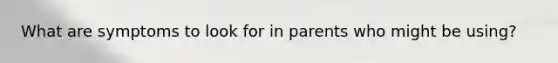 What are symptoms to look for in parents who might be using?