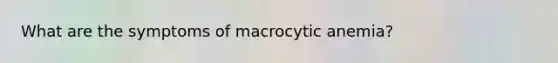 What are the symptoms of macrocytic anemia?