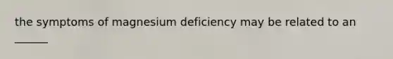 the symptoms of magnesium deficiency may be related to an ______