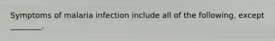 Symptoms of malaria infection include all of the following, except ________.