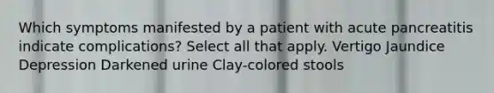 Which symptoms manifested by a patient with acute pancreatitis indicate complications? Select all that apply. Vertigo Jaundice Depression Darkened urine Clay-colored stools