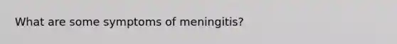 What are some symptoms of meningitis?