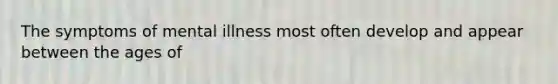 The symptoms of mental illness most often develop and appear between the ages of