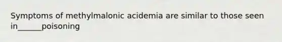 Symptoms of methylmalonic acidemia are similar to those seen in______poisoning