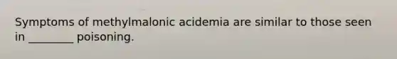 Symptoms of methylmalonic acidemia are similar to those seen in ________ poisoning.