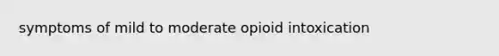 symptoms of mild to moderate opioid intoxication