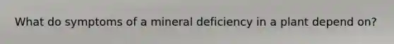 What do symptoms of a mineral deficiency in a plant depend on?