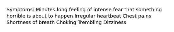 Symptoms: Minutes-long feeling of intense fear that something horrible is about to happen Irregular heartbeat Chest pains Shortness of breath Choking Trembling Dizziness