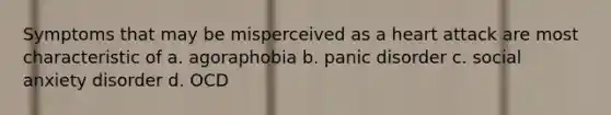 Symptoms that may be misperceived as a heart attack are most characteristic of a. agoraphobia b. panic disorder c. social anxiety disorder d. OCD