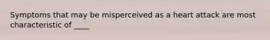 Symptoms that may be misperceived as a heart attack are most characteristic of ____