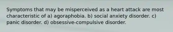 Symptoms that may be misperceived as a heart attack are most characteristic of a) agoraphobia. b) social anxiety disorder. c) panic disorder. d) obsessive-compulsive disorder.