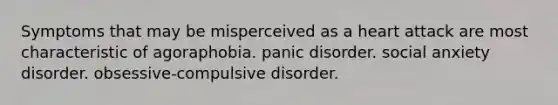 Symptoms that may be misperceived as a heart attack are most characteristic of agoraphobia. panic disorder. social anxiety disorder. obsessive-compulsive disorder.