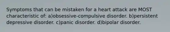 Symptoms that can be mistaken for a heart attack are MOST characteristic of: a)obsessive-compulsive disorder. b)persistent depressive disorder. c)panic disorder. d)bipolar disorder.