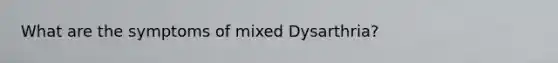 What are the symptoms of mixed Dysarthria?