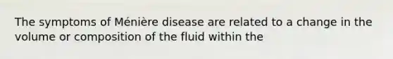 The symptoms of Ménière disease are related to a change in the volume or composition of the fluid within the