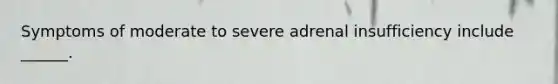 Symptoms of moderate to severe adrenal insufficiency include ______.