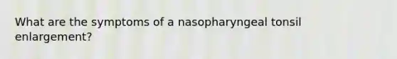 What are the symptoms of a nasopharyngeal tonsil enlargement?