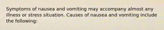 Symptoms of nausea and vomiting may accompany almost any illness or stress situation. Causes of nausea and vomiting include the following: