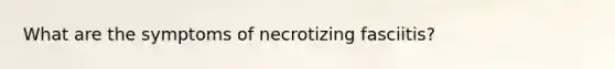 What are the symptoms of necrotizing fasciitis?