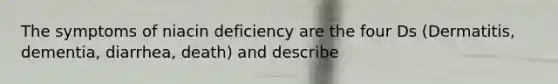 The symptoms of niacin deficiency are the four Ds (Dermatitis, dementia, diarrhea, death) and describe