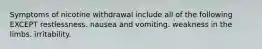 Symptoms of nicotine withdrawal include all of the following EXCEPT restlessness. nausea and vomiting. weakness in the limbs. irritability.