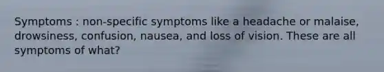 Symptoms : non-specific symptoms like a headache or malaise, drowsiness, confusion, nausea, and loss of vision. These are all symptoms of what?