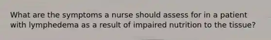 What are the symptoms a nurse should assess for in a patient with lymphedema as a result of impaired nutrition to the tissue?