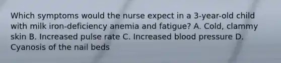 Which symptoms would the nurse expect in a 3-year-old child with milk iron-deficiency anemia and fatigue? A. Cold, clammy skin B. Increased pulse rate C. Increased blood pressure D. Cyanosis of the nail beds