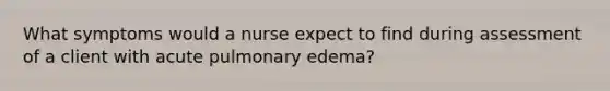 What symptoms would a nurse expect to find during assessment of a client with acute pulmonary edema?