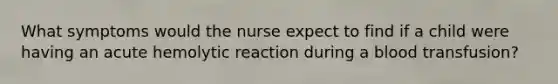 What symptoms would the nurse expect to find if a child were having an acute hemolytic reaction during a blood transfusion?