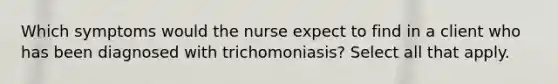 Which symptoms would the nurse expect to find in a client who has been diagnosed with trichomoniasis? Select all that apply.