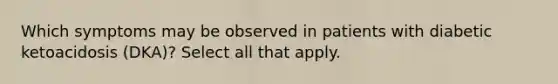 Which symptoms may be observed in patients with diabetic ketoacidosis (DKA)? Select all that apply.