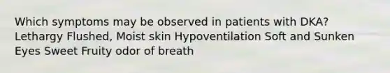 Which symptoms may be observed in patients with DKA? Lethargy Flushed, Moist skin Hypoventilation Soft and Sunken Eyes Sweet Fruity odor of breath