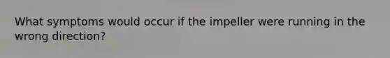 What symptoms would occur if the impeller were running in the wrong direction?