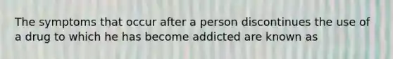 The symptoms that occur after a person discontinues the use of a drug to which he has become addicted are known as