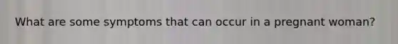 What are some symptoms that can occur in a pregnant woman?