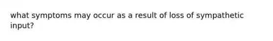 what symptoms may occur as a result of loss of sympathetic input?