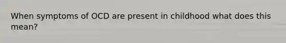 When symptoms of OCD are present in childhood what does this mean?