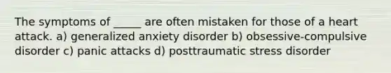 The symptoms of _____ are often mistaken for those of a heart attack. a) generalized anxiety disorder b) obsessive-compulsive disorder c) panic attacks d) posttraumatic stress disorder